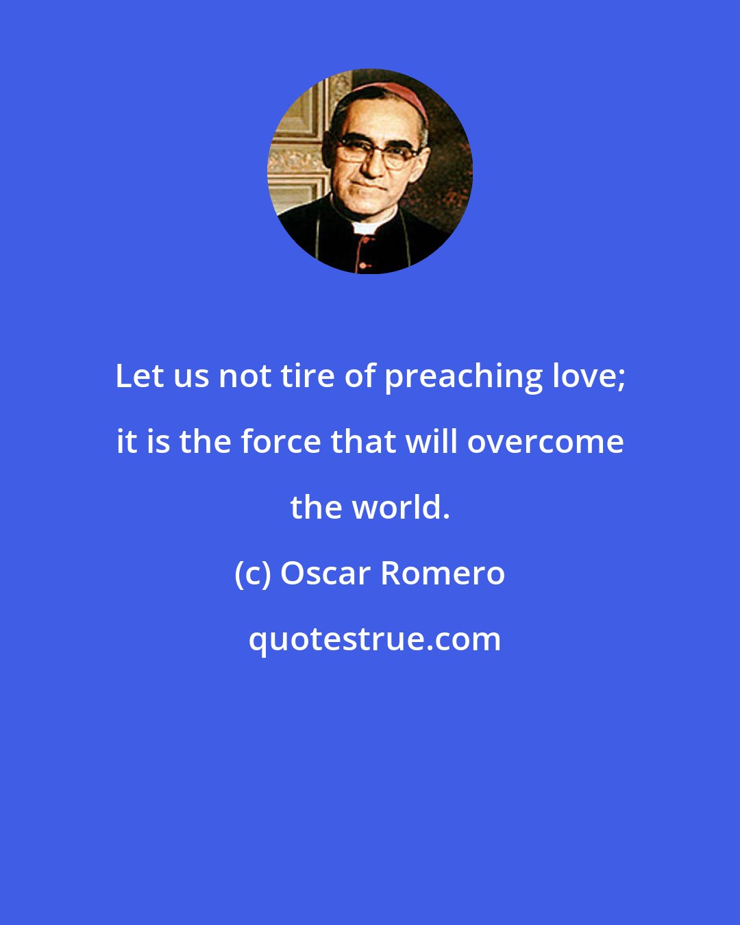Oscar Romero: Let us not tire of preaching love; it is the force that will overcome the world.