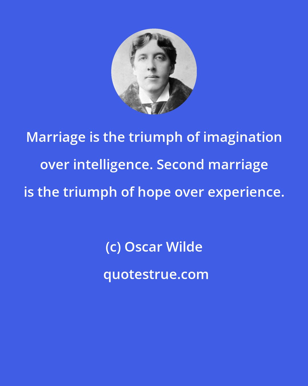 Oscar Wilde: Marriage is the triumph of imagination over intelligence. Second marriage is the triumph of hope over experience.