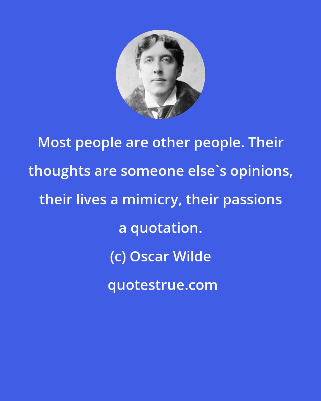 Oscar Wilde: Most people are other people. Their thoughts are someone else's opinions, their lives a mimicry, their passions a quotation.