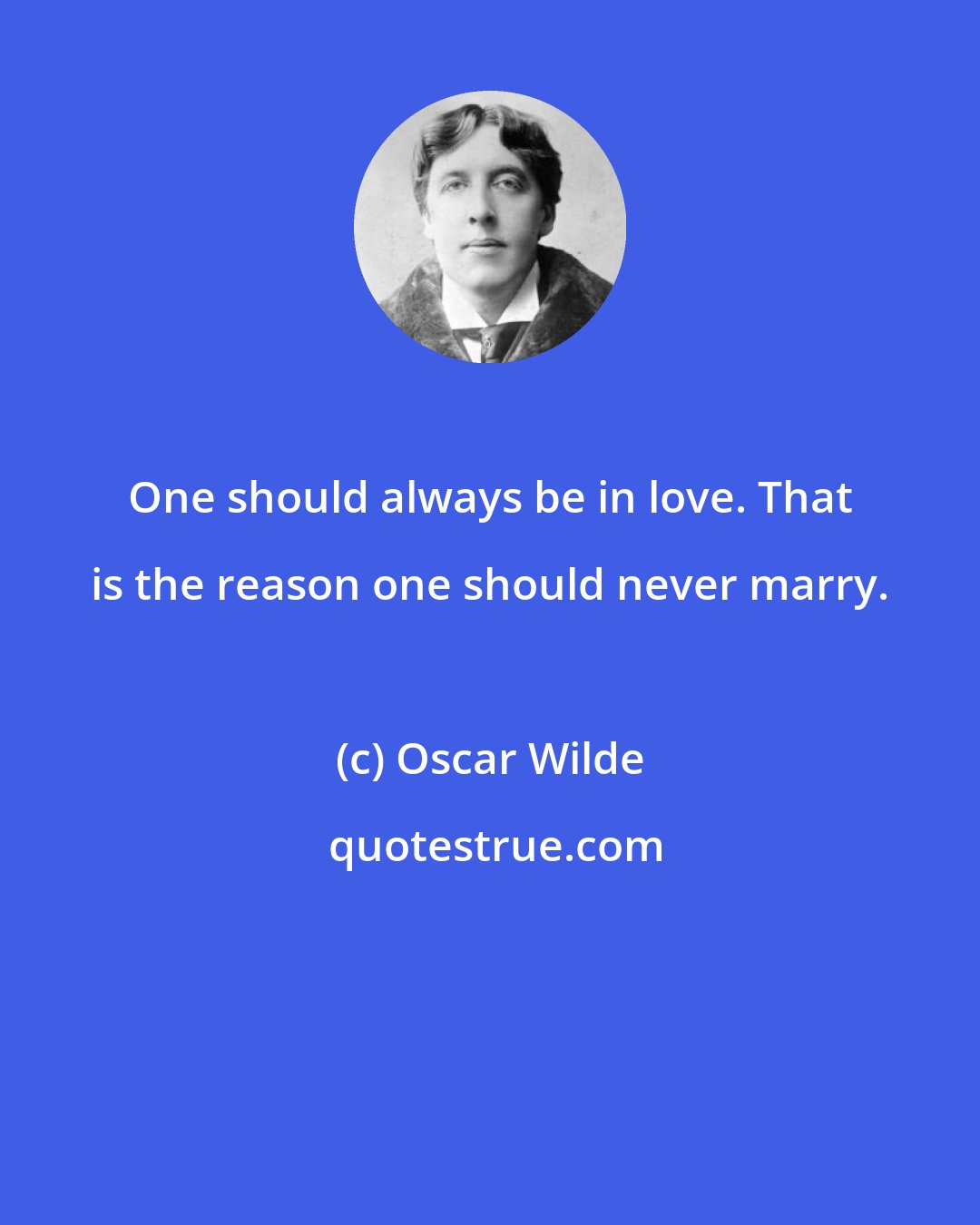 Oscar Wilde: One should always be in love. That is the reason one should never marry.