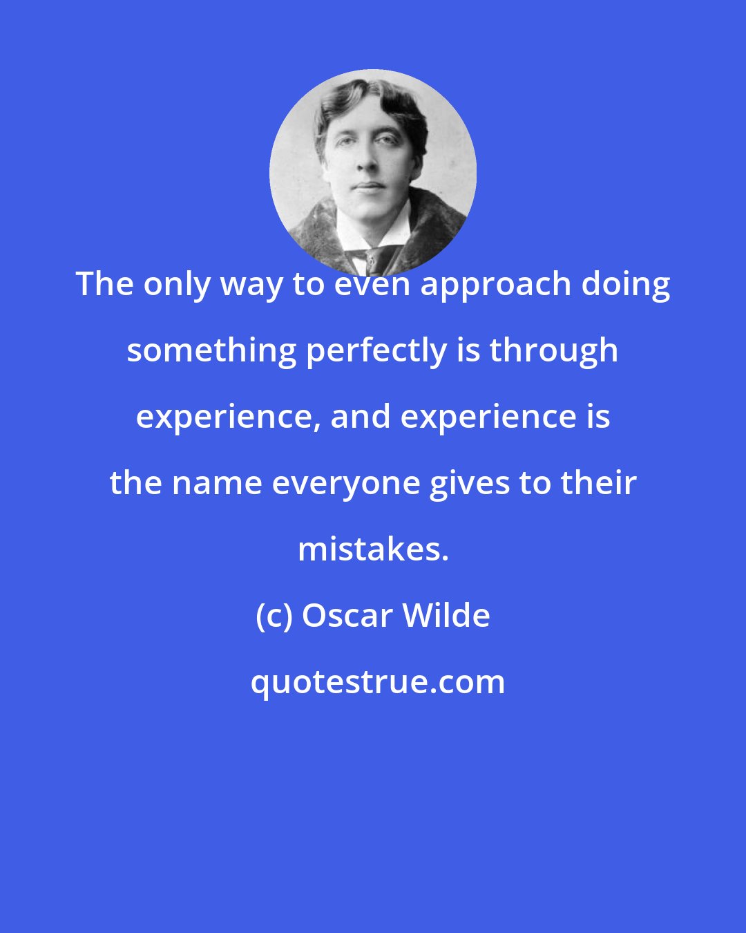 Oscar Wilde: The only way to even approach doing something perfectly is through experience, and experience is the name everyone gives to their mistakes.