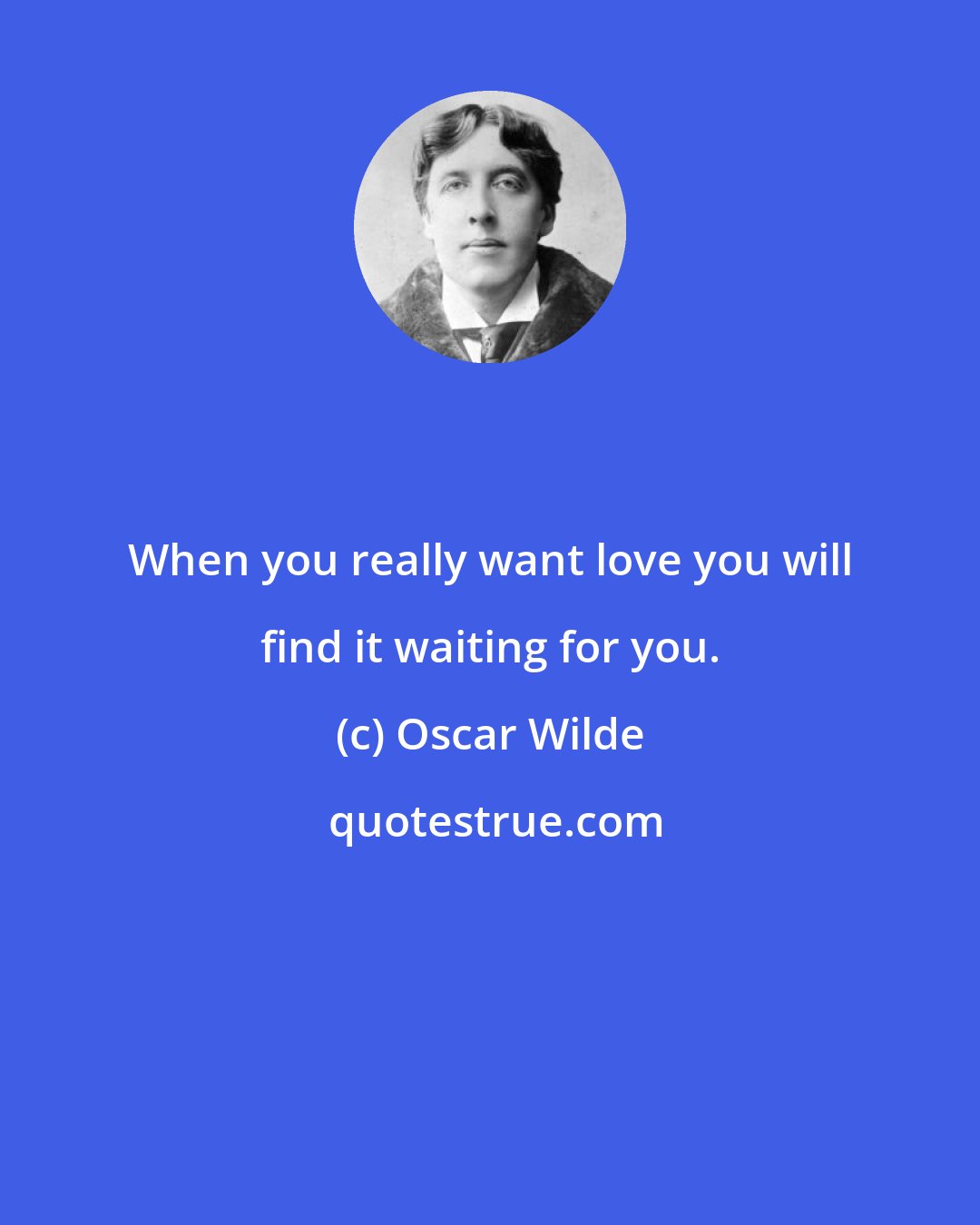 Oscar Wilde: When you really want love you will find it waiting for you.