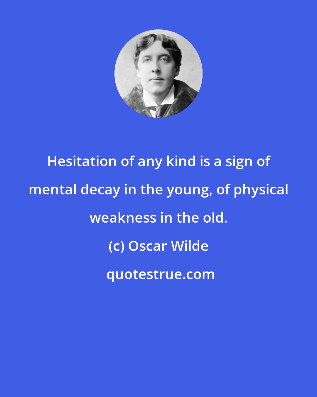 Oscar Wilde: Hesitation of any kind is a sign of mental decay in the young, of physical weakness in the old.