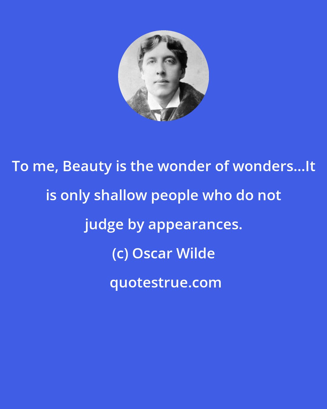 Oscar Wilde: To me, Beauty is the wonder of wonders...It is only shallow people who do not judge by appearances.