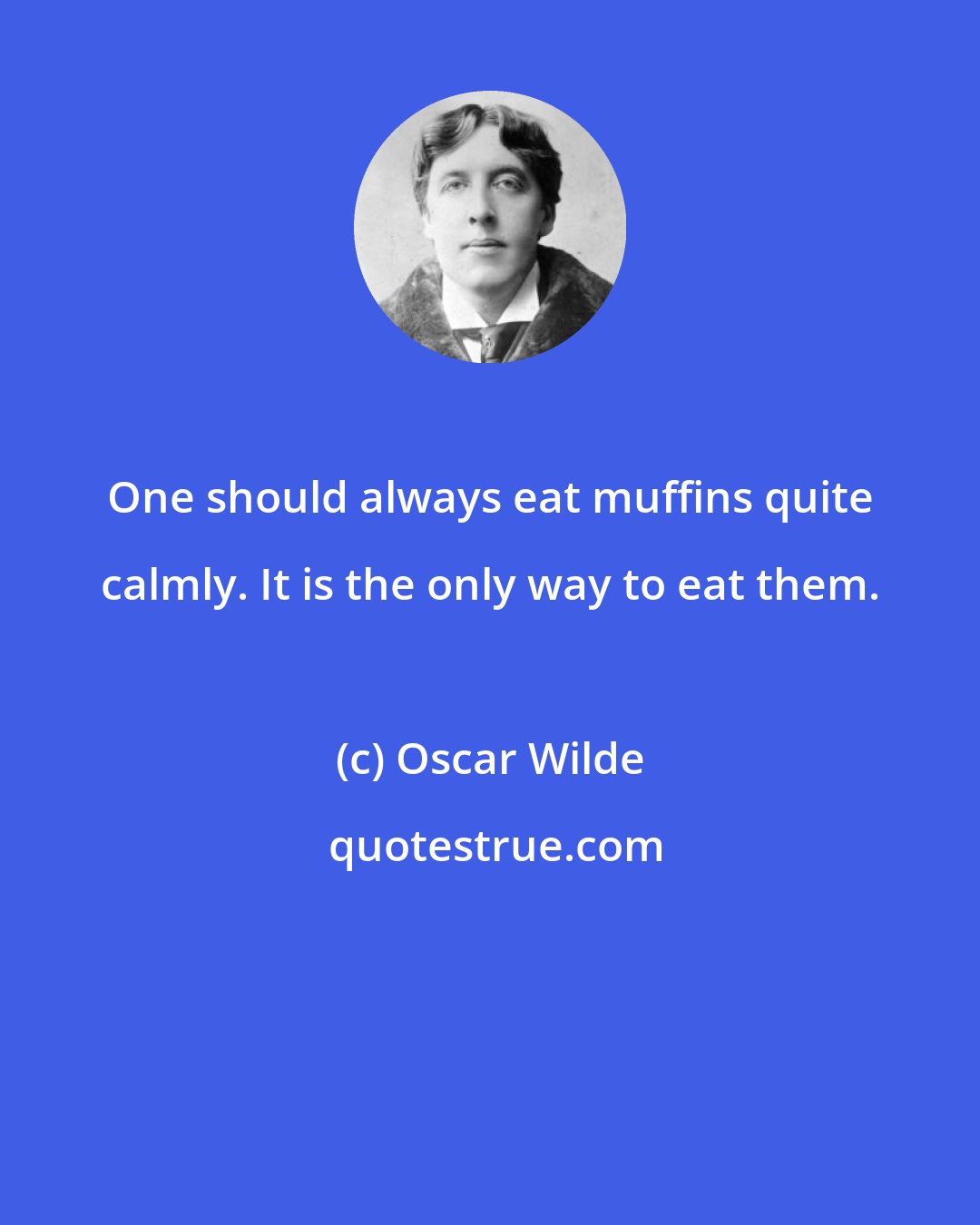 Oscar Wilde: One should always eat muffins quite calmly. It is the only way to eat them.