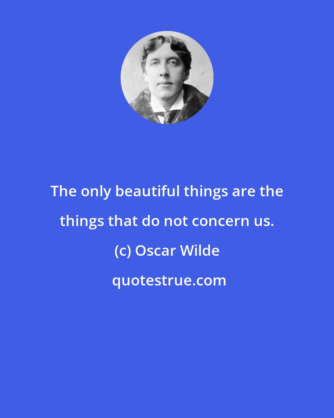 Oscar Wilde: The only beautiful things are the things that do not concern us.