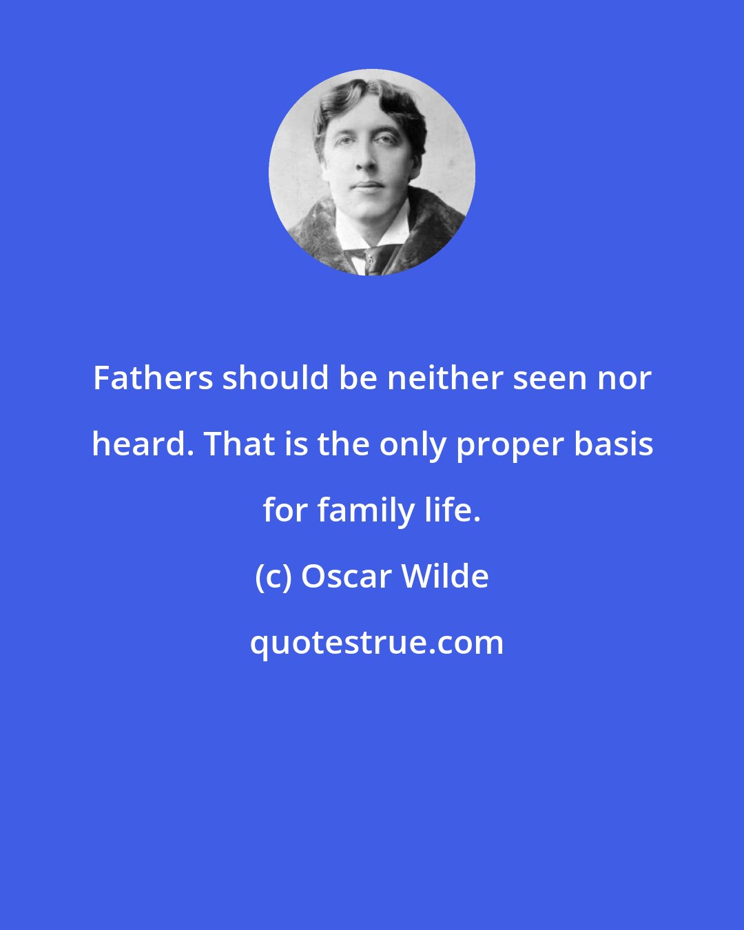 Oscar Wilde: Fathers should be neither seen nor heard. That is the only proper basis for family life.