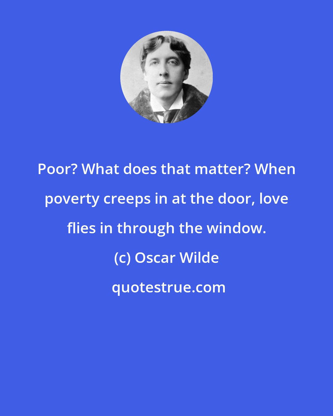Oscar Wilde: Poor? What does that matter? When poverty creeps in at the door, love flies in through the window.
