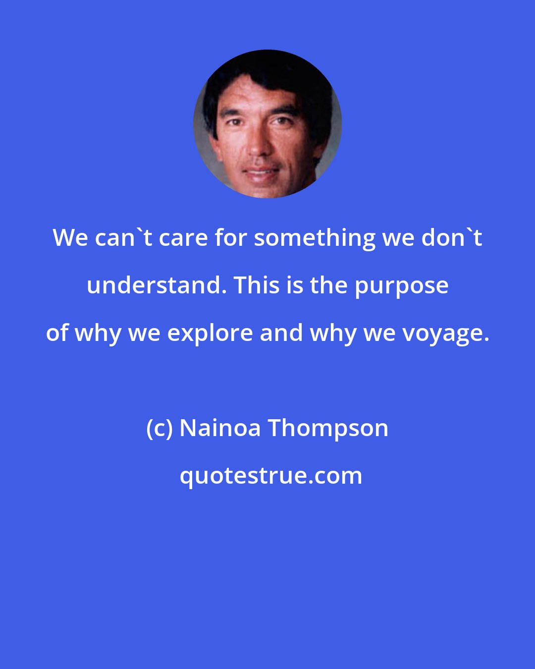 Nainoa Thompson: We can't care for something we don't understand. This is the purpose of why we explore and why we voyage.