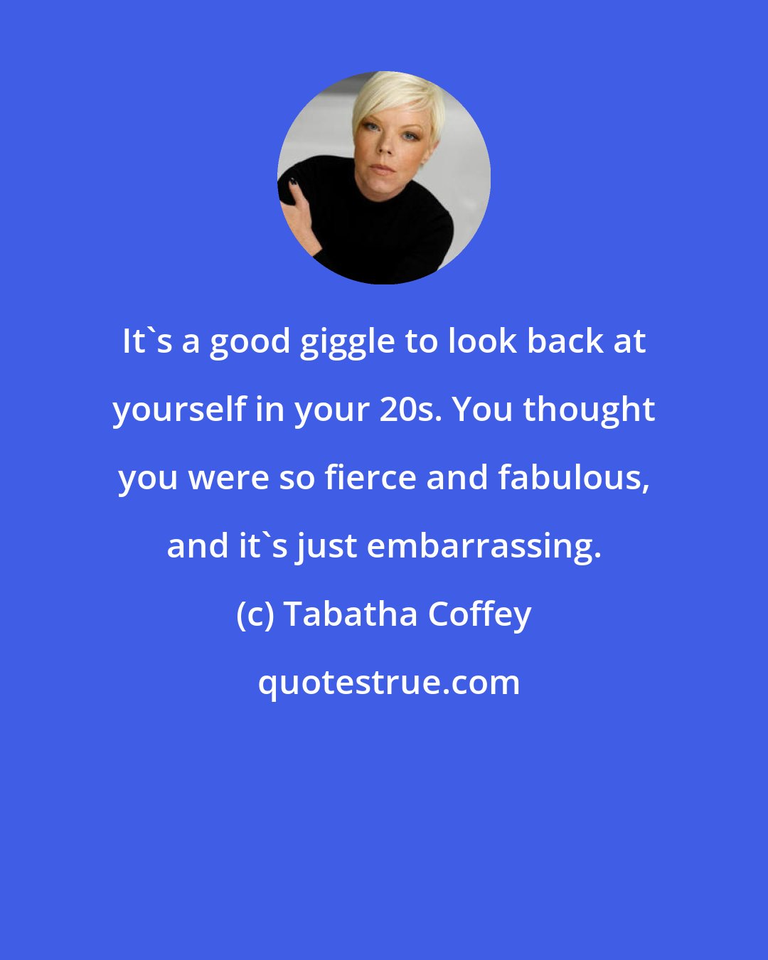 Tabatha Coffey: It's a good giggle to look back at yourself in your 20s. You thought you were so fierce and fabulous, and it's just embarrassing.