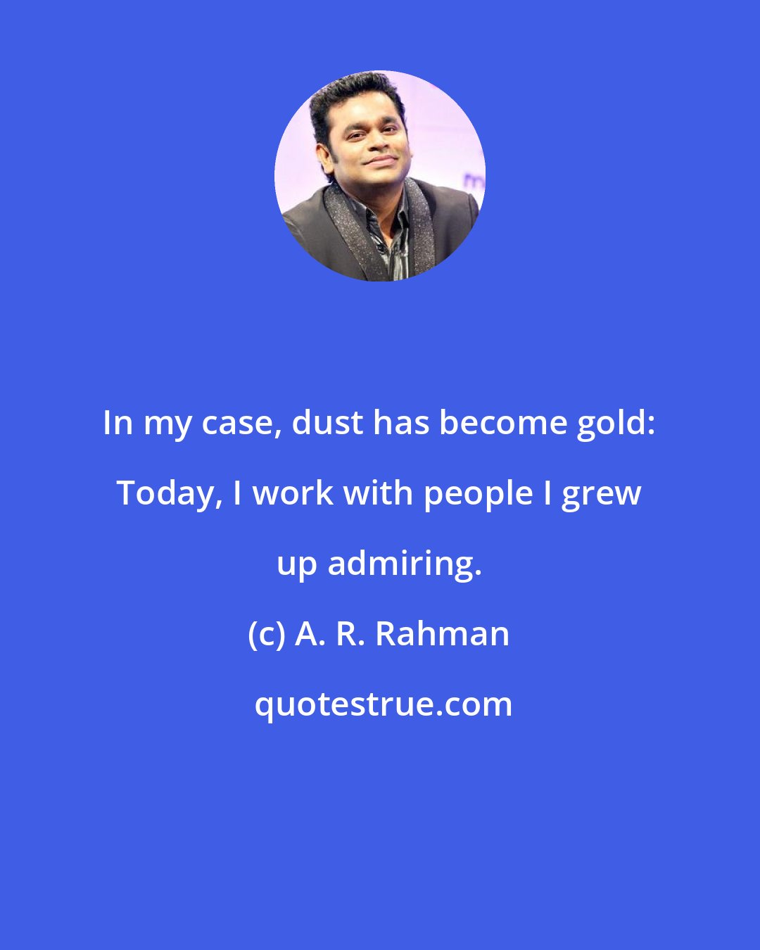 A. R. Rahman: In my case, dust has become gold: Today, I work with people I grew up admiring.