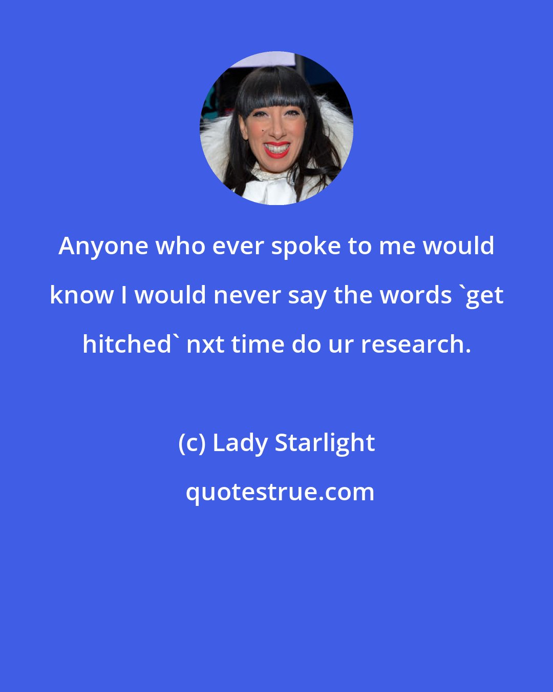 Lady Starlight: Anyone who ever spoke to me would know I would never say the words 'get hitched' nxt time do ur research.