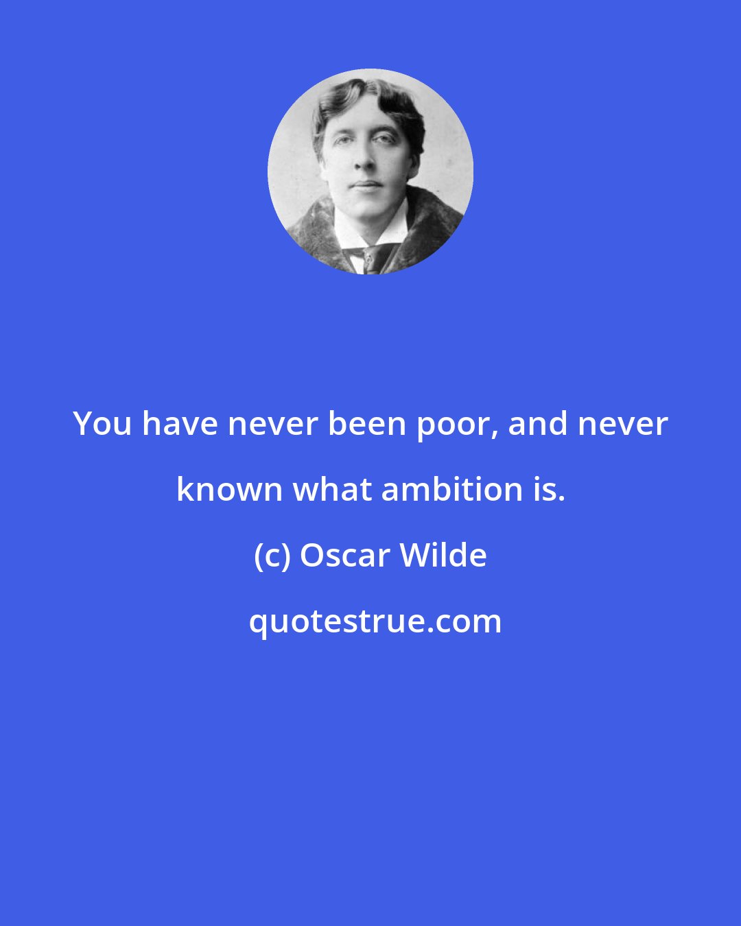 Oscar Wilde: You have never been poor, and never known what ambition is.