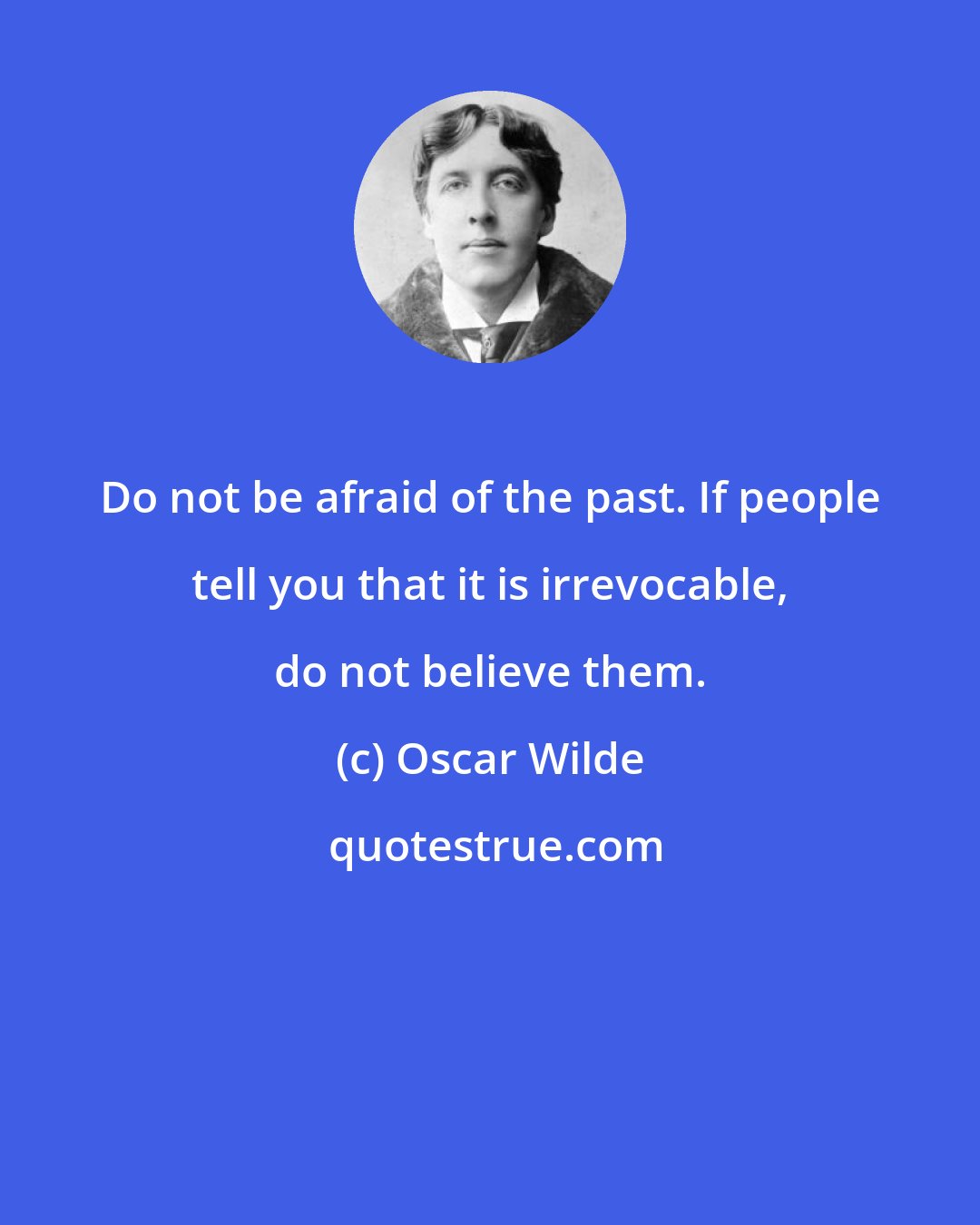 Oscar Wilde: Do not be afraid of the past. If people tell you that it is irrevocable, do not believe them.