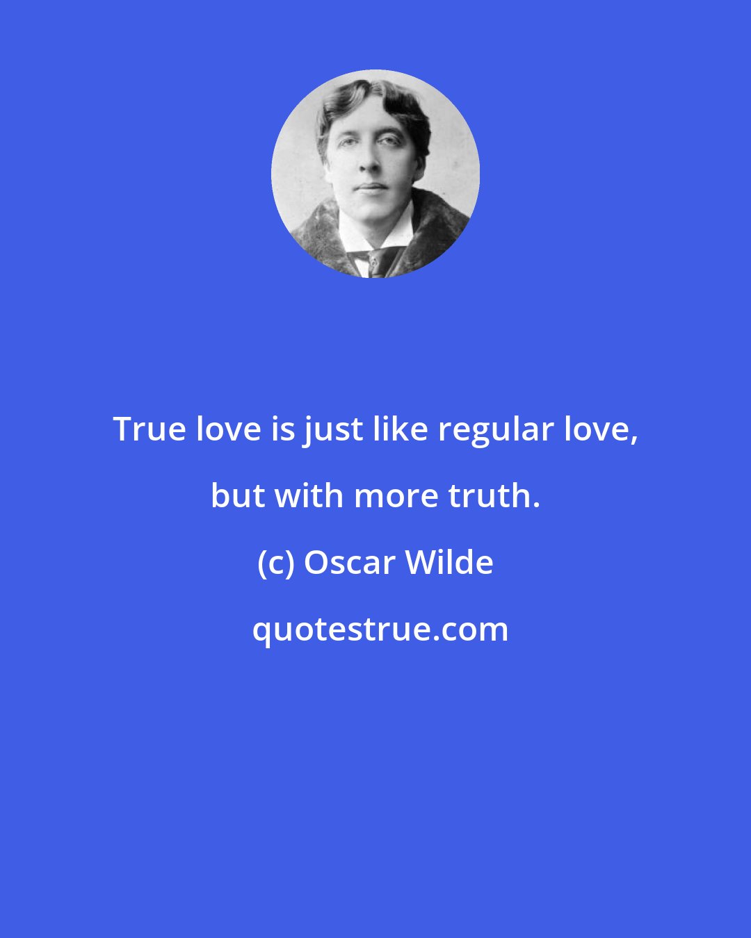 Oscar Wilde: True love is just like regular love, but with more truth.