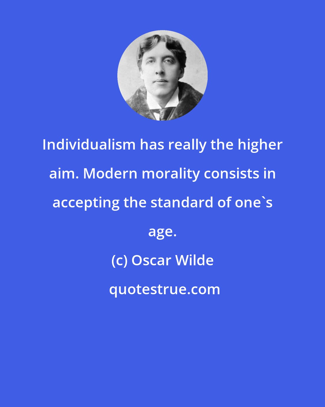 Oscar Wilde: Individualism has really the higher aim. Modern morality consists in accepting the standard of one's age.