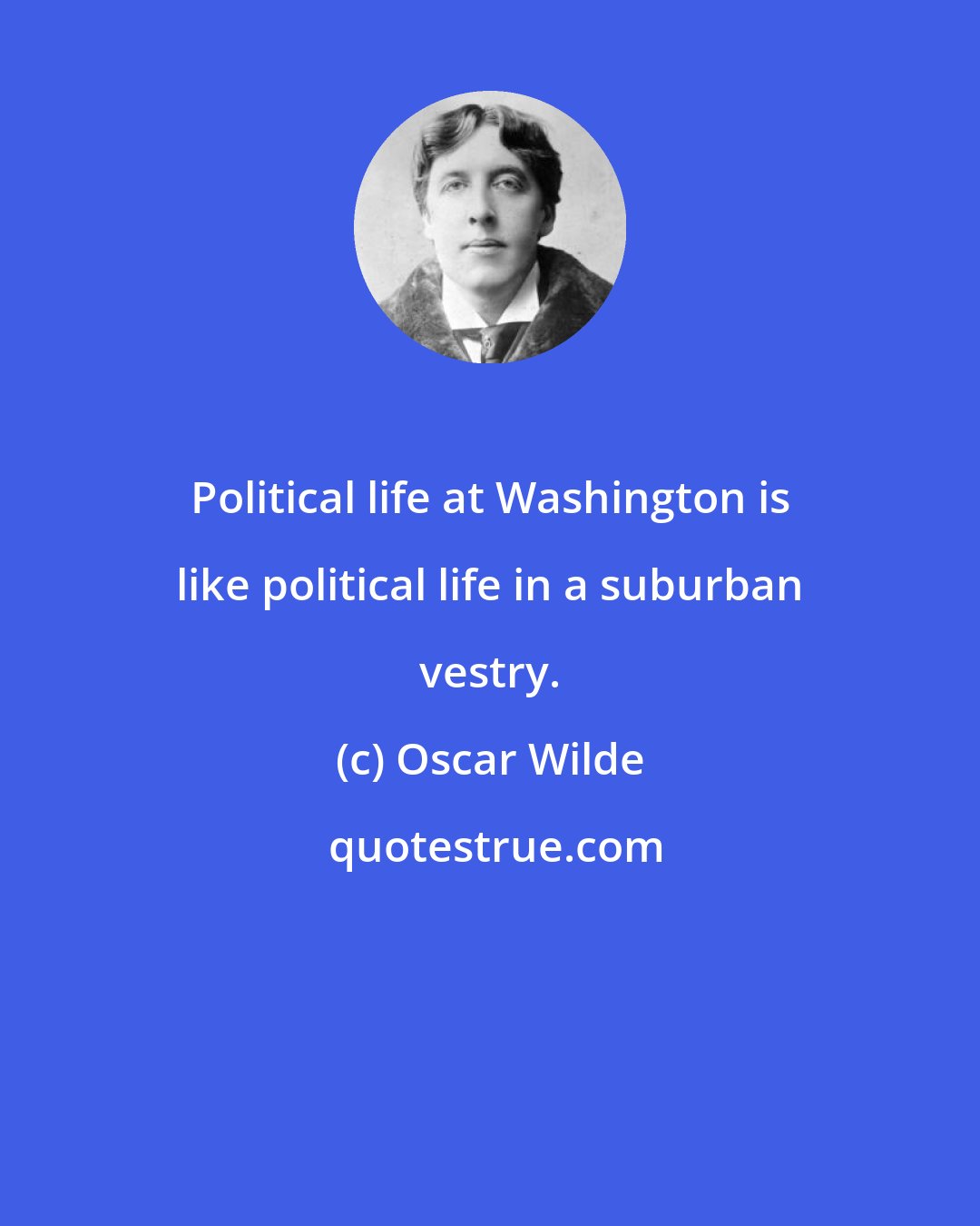 Oscar Wilde: Political life at Washington is like political life in a suburban vestry.