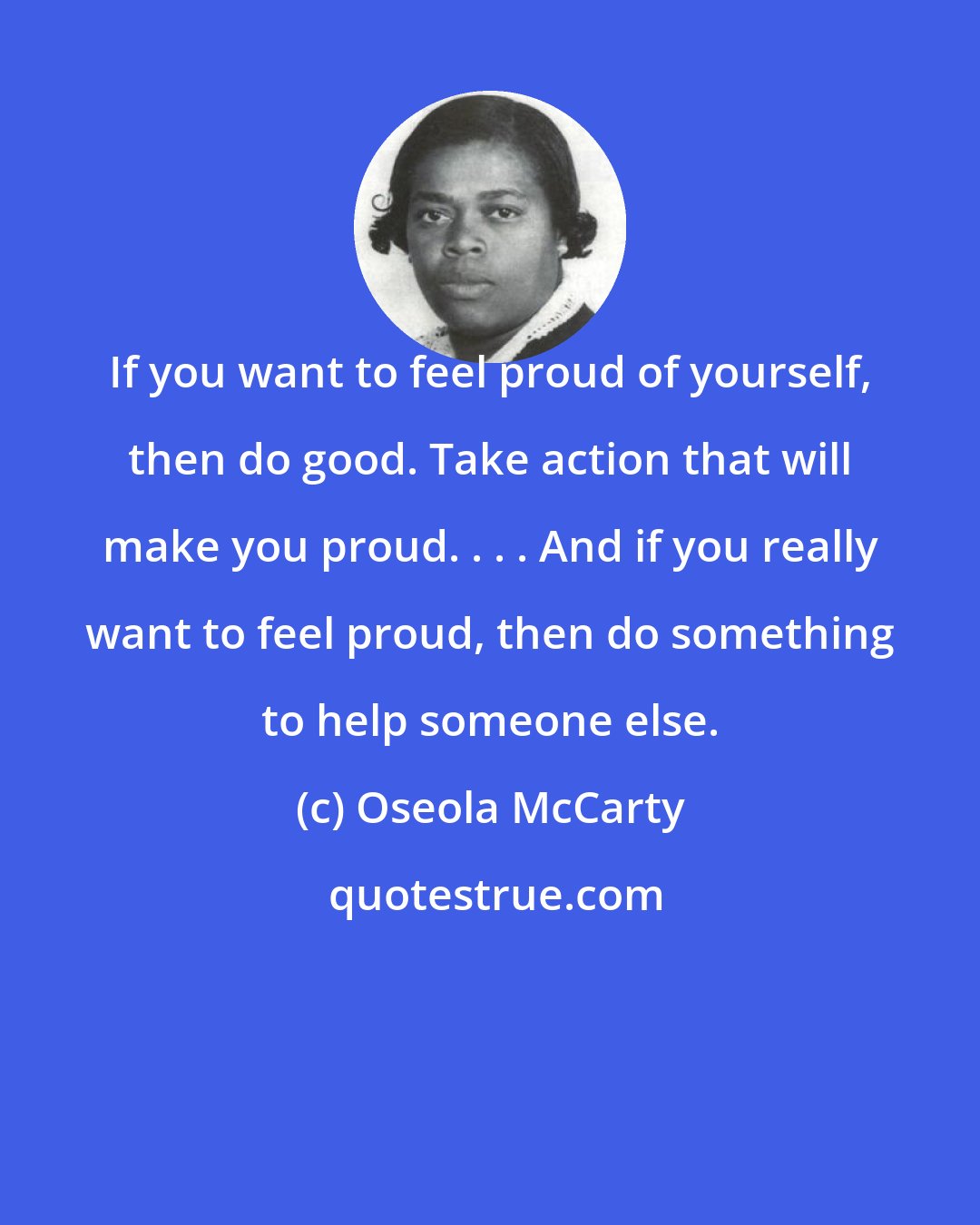 Oseola McCarty: If you want to feel proud of yourself, then do good. Take action that will make you proud. . . . And if you really want to feel proud, then do something to help someone else.