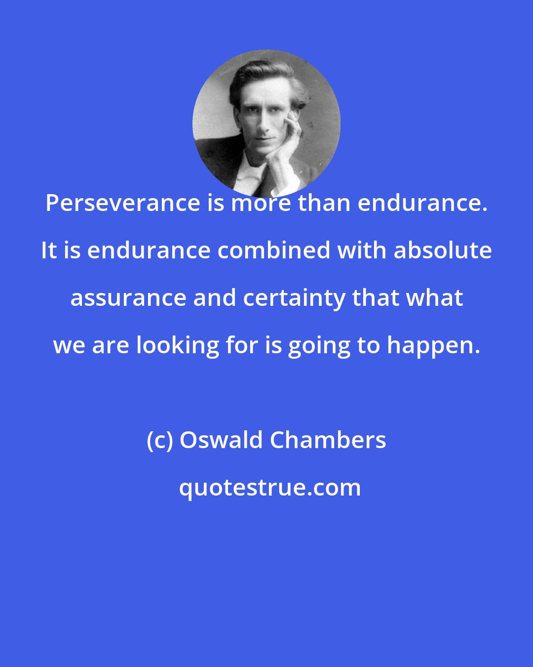Oswald Chambers: Perseverance is more than endurance. It is endurance combined with absolute assurance and certainty that what we are looking for is going to happen.