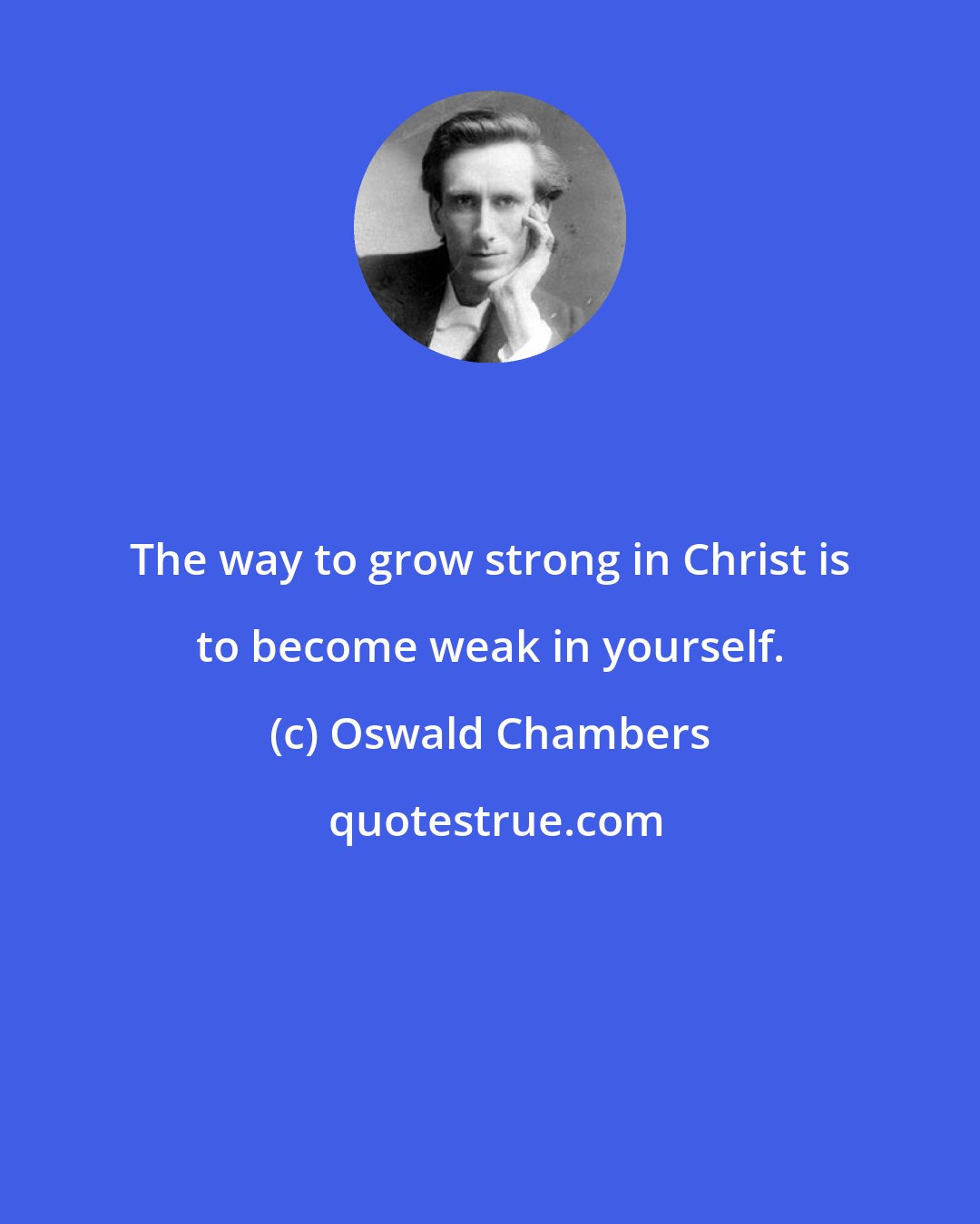 Oswald Chambers: The way to grow strong in Christ is to become weak in yourself.