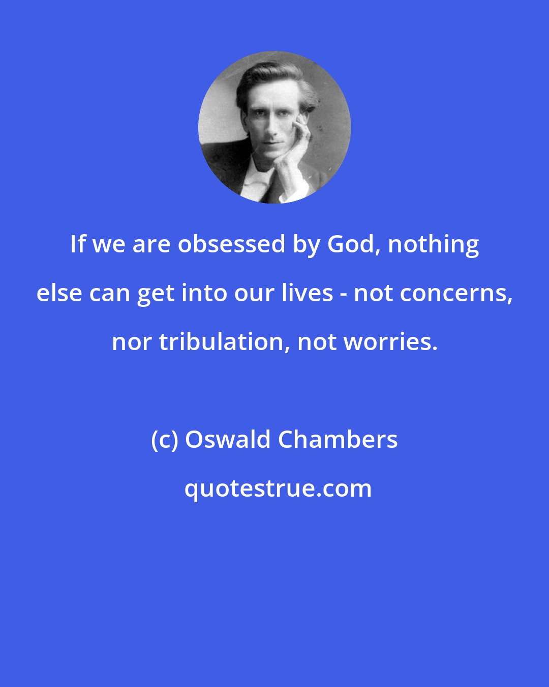Oswald Chambers: If we are obsessed by God, nothing else can get into our lives - not concerns, nor tribulation, not worries.