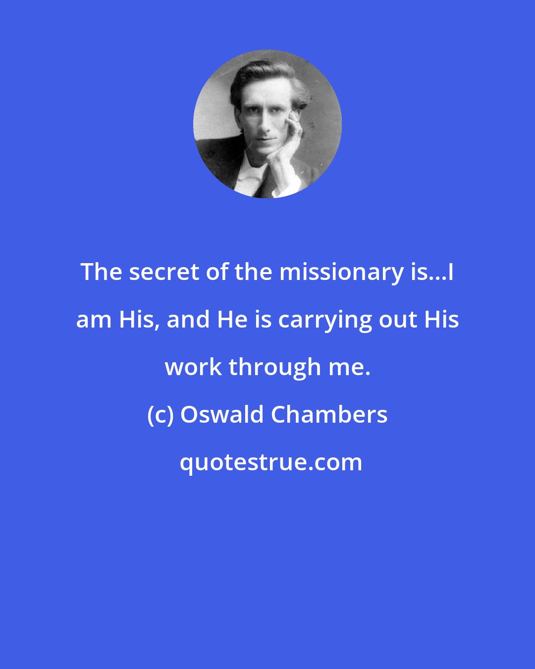 Oswald Chambers: The secret of the missionary is...I am His, and He is carrying out His work through me.