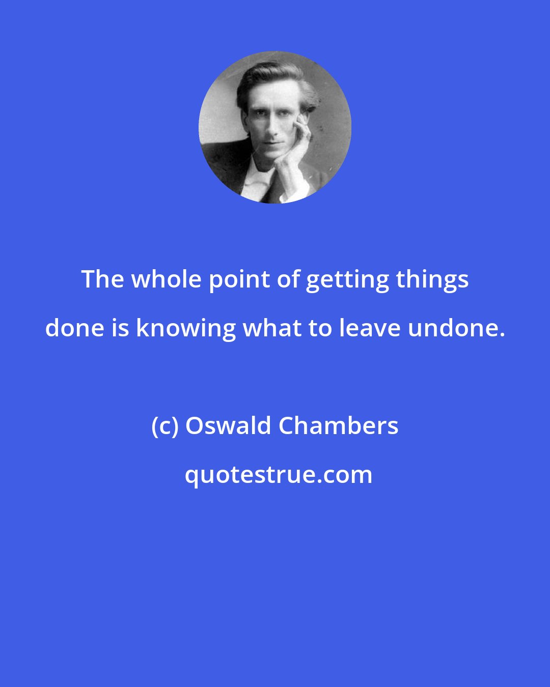 Oswald Chambers: The whole point of getting things done is knowing what to leave undone.
