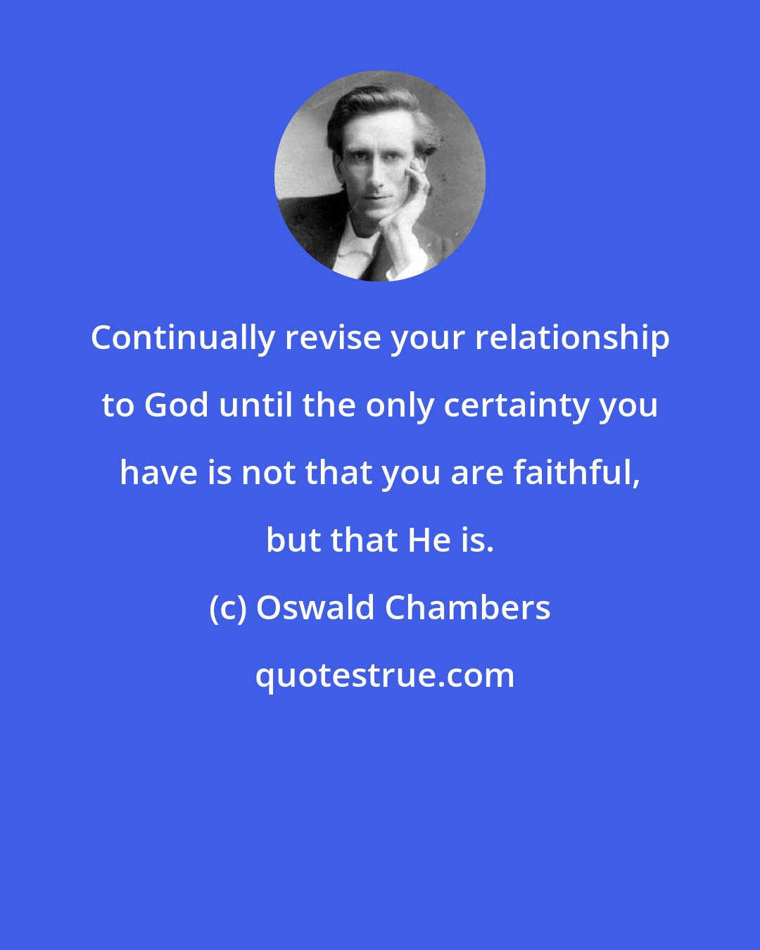 Oswald Chambers: Continually revise your relationship to God until the only certainty you have is not that you are faithful, but that He is.