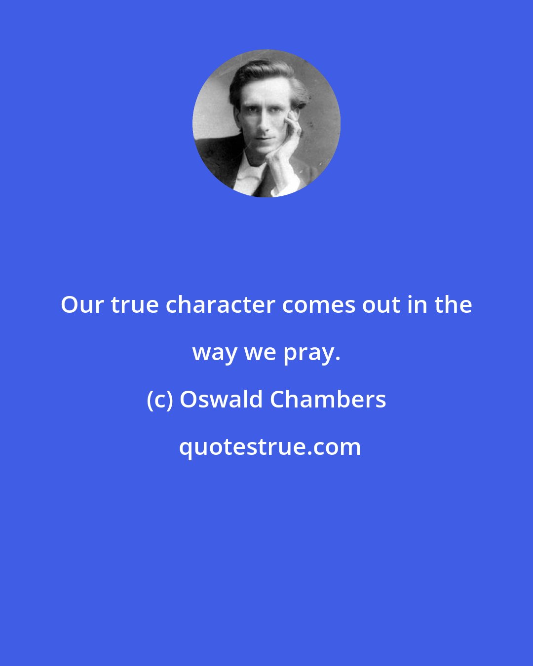 Oswald Chambers: Our true character comes out in the way we pray.