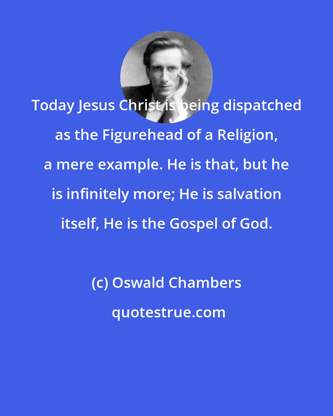 Oswald Chambers: Today Jesus Christ is being dispatched as the Figurehead of a Religion, a mere example. He is that, but he is infinitely more; He is salvation itself, He is the Gospel of God.