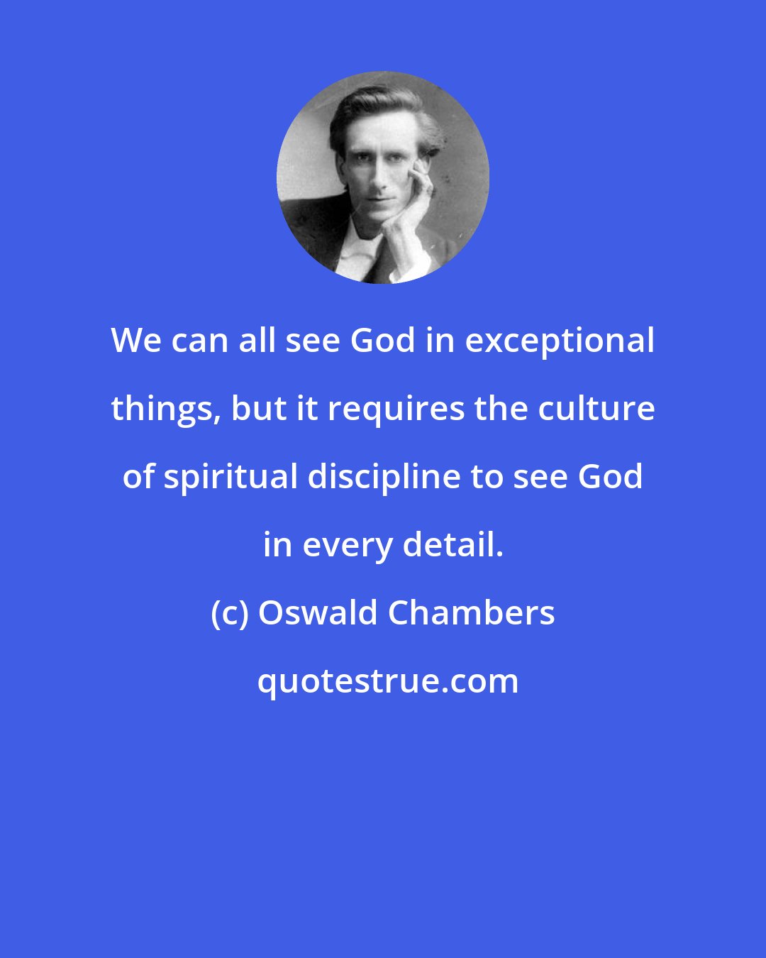 Oswald Chambers: We can all see God in exceptional things, but it requires the culture of spiritual discipline to see God in every detail.