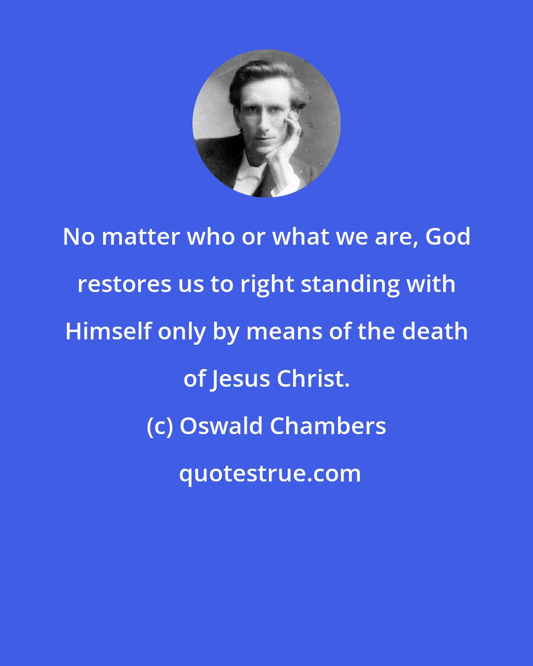 Oswald Chambers: No matter who or what we are, God restores us to right standing with Himself only by means of the death of Jesus Christ.