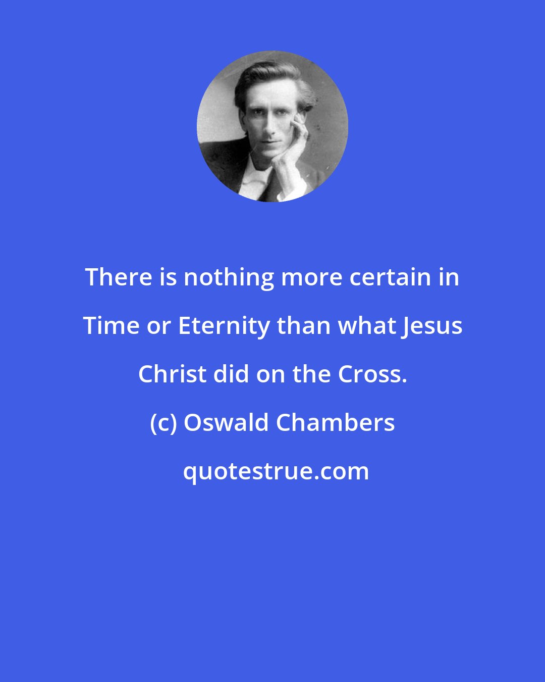 Oswald Chambers: There is nothing more certain in Time or Eternity than what Jesus Christ did on the Cross.