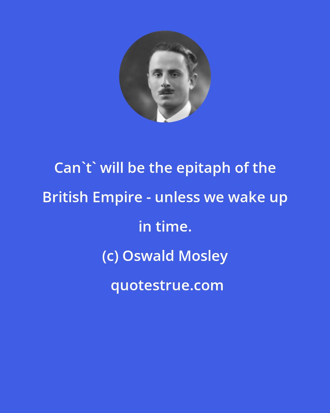 Oswald Mosley: Can't' will be the epitaph of the British Empire - unless we wake up in time.