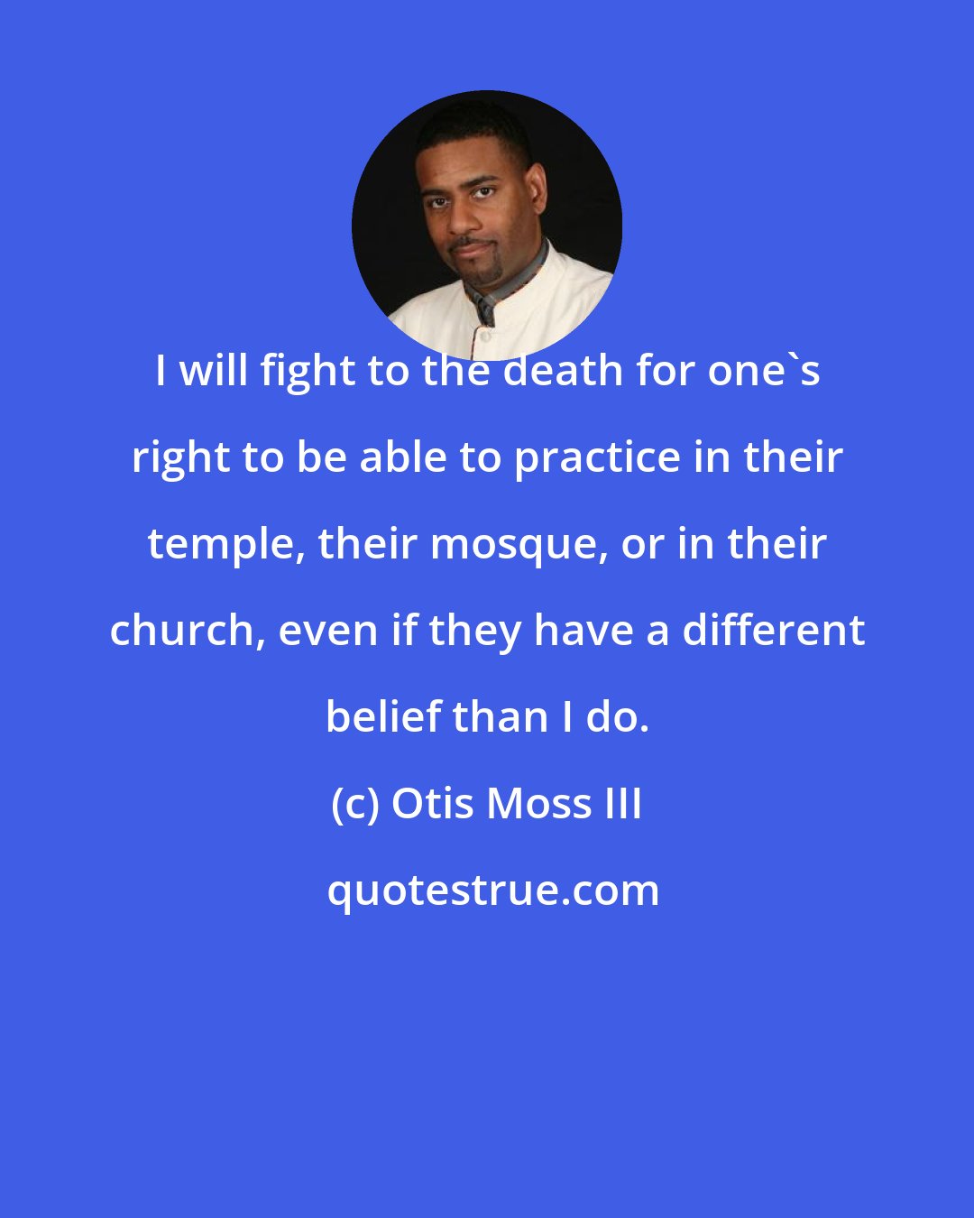 Otis Moss III: I will fight to the death for one's right to be able to practice in their temple, their mosque, or in their church, even if they have a different belief than I do.