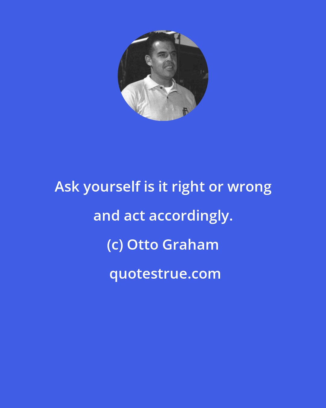 Otto Graham: Ask yourself is it right or wrong and act accordingly.
