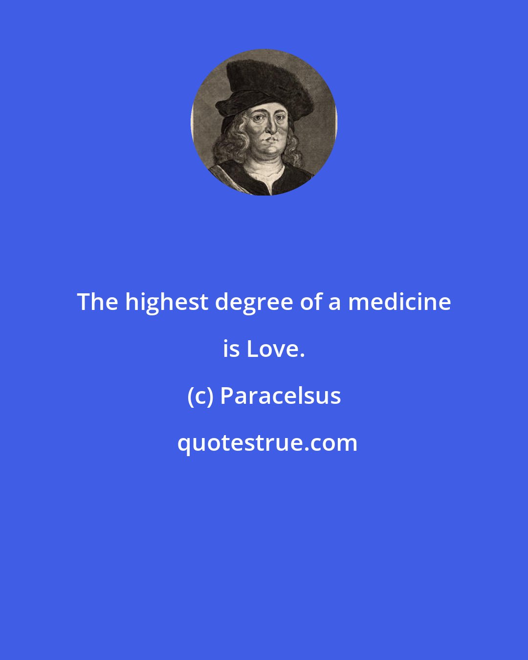Paracelsus: The highest degree of a medicine is Love.