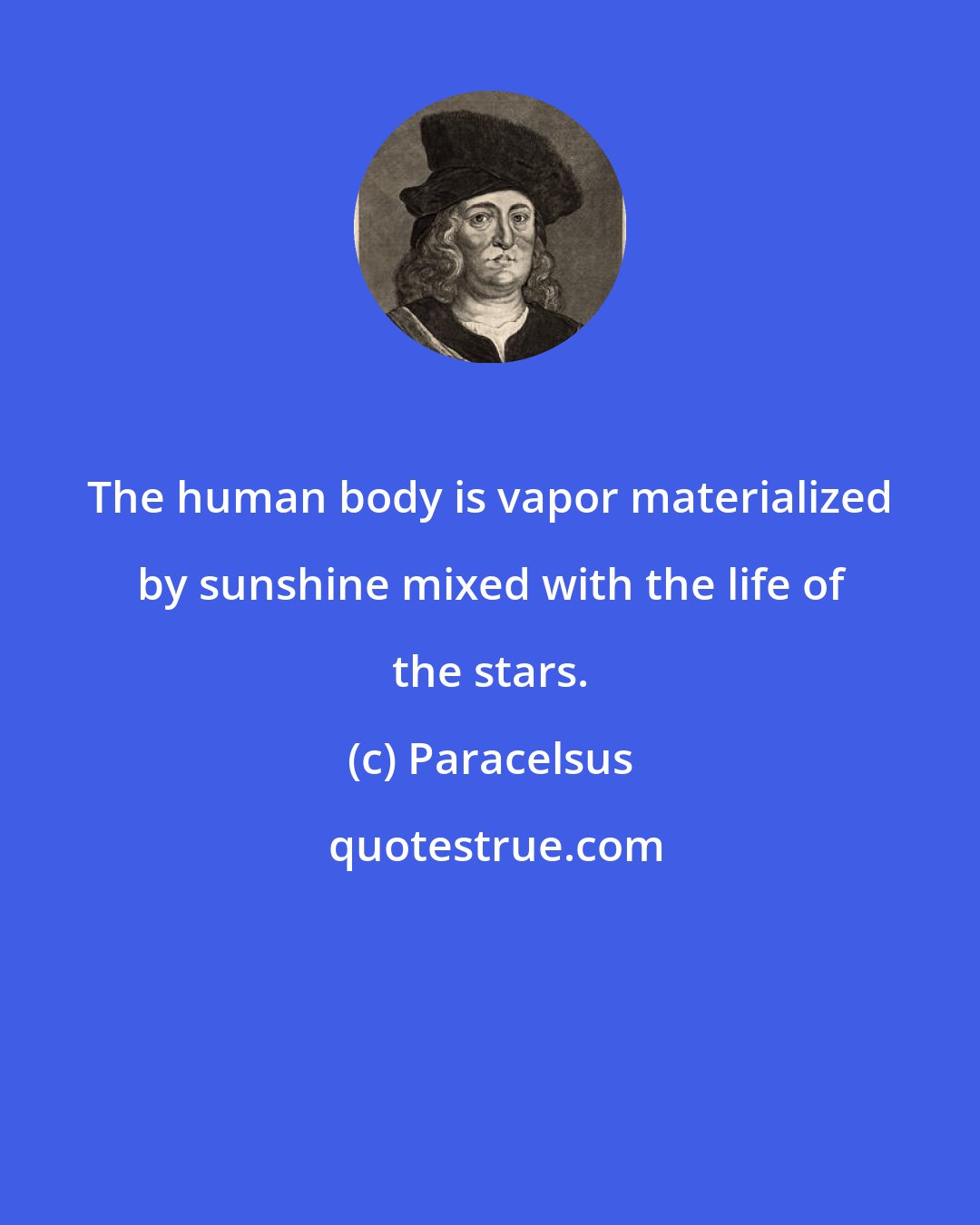 Paracelsus: The human body is vapor materialized by sunshine mixed with the life of the stars.