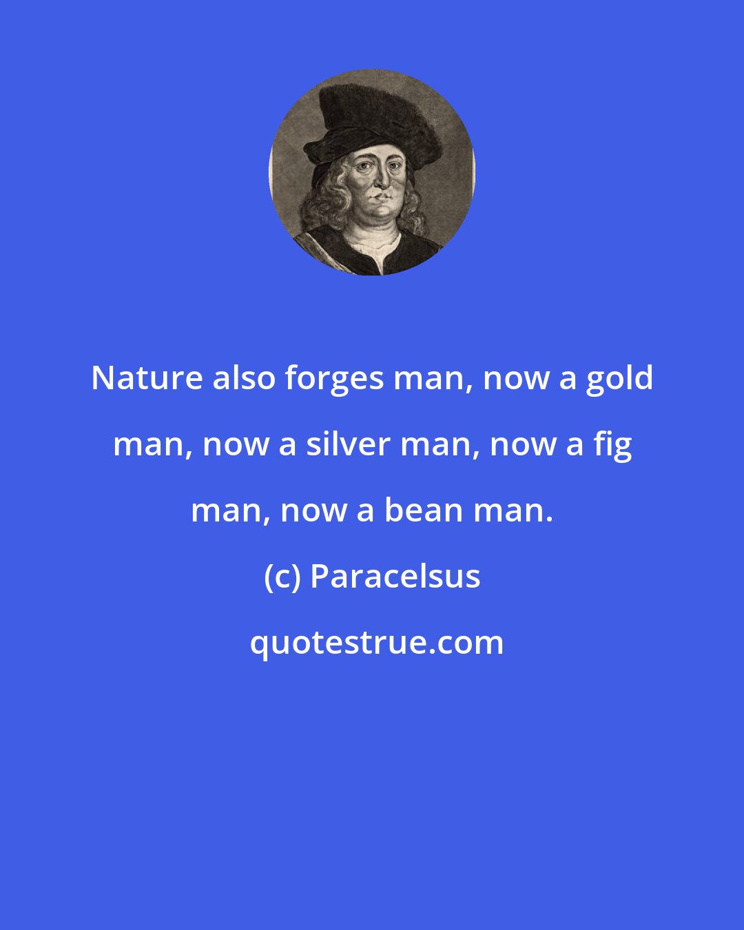 Paracelsus: Nature also forges man, now a gold man, now a silver man, now a fig man, now a bean man.