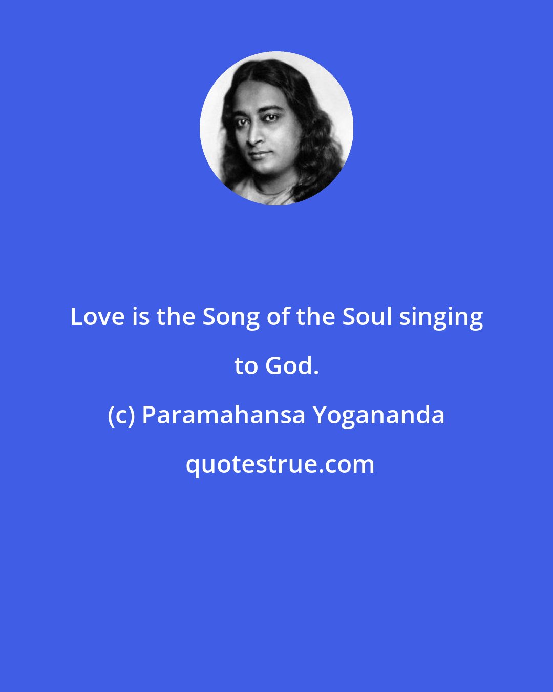Paramahansa Yogananda: Love is the Song of the Soul singing to God.