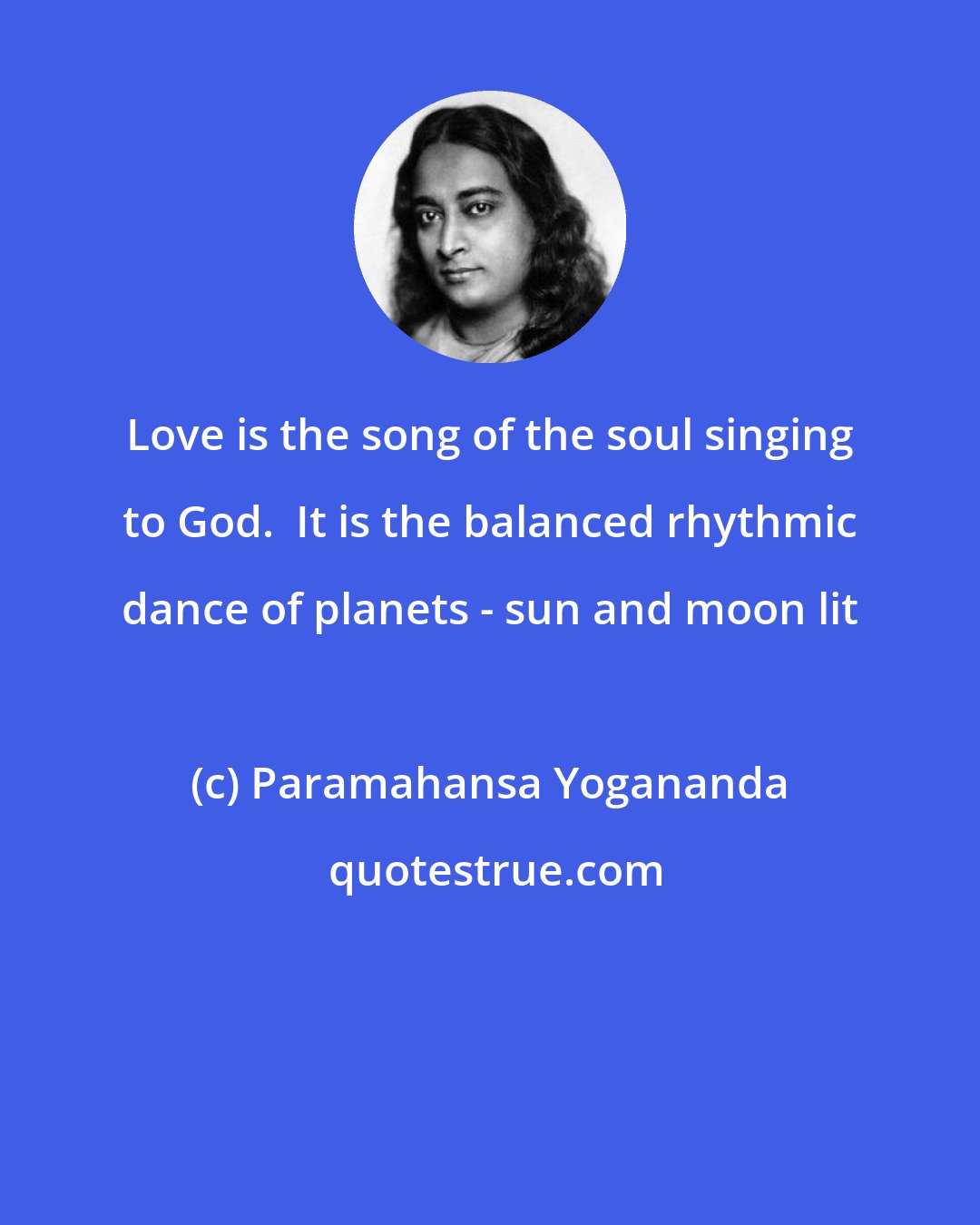 Paramahansa Yogananda: Love is the song of the soul singing to God.  It is the balanced rhythmic dance of planets - sun and moon lit