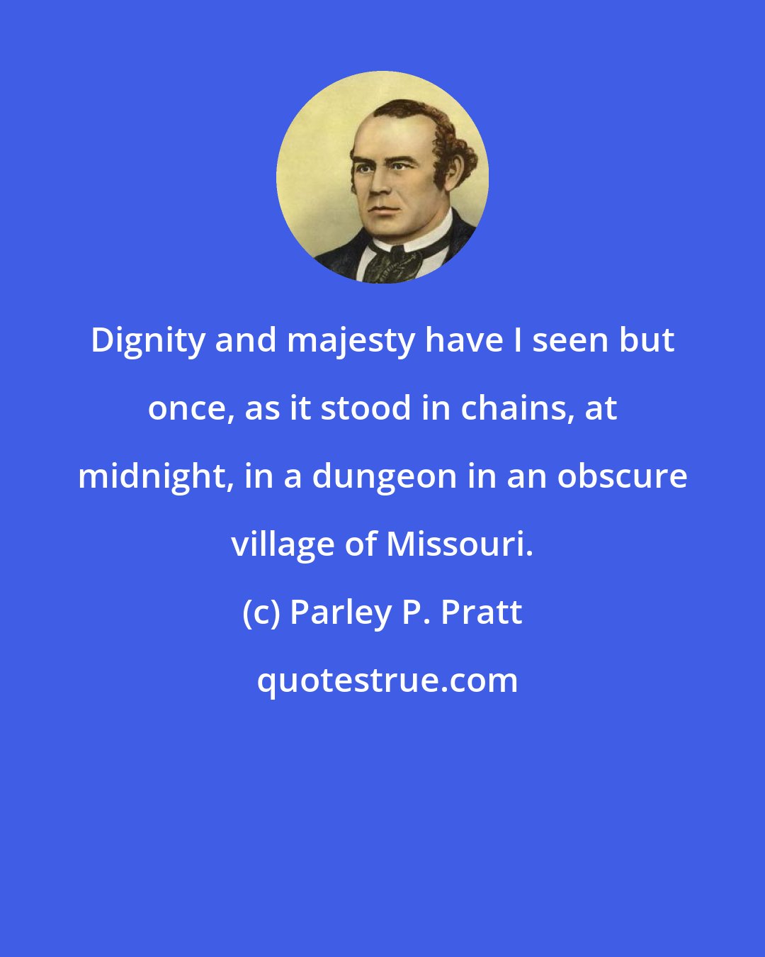 Parley P. Pratt: Dignity and majesty have I seen but once, as it stood in chains, at midnight, in a dungeon in an obscure village of Missouri.