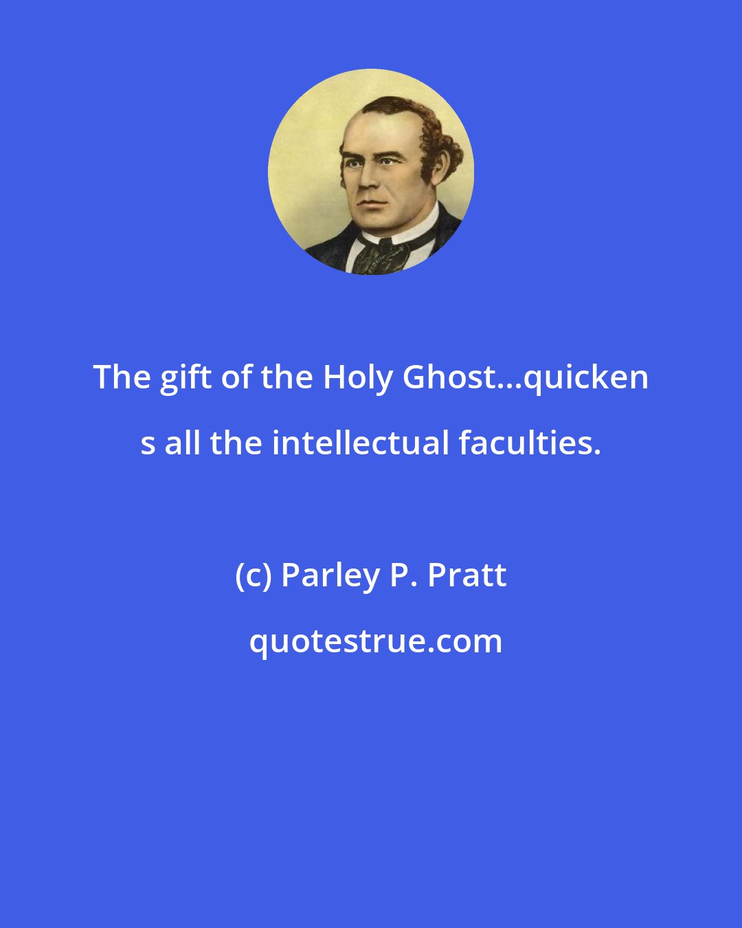 Parley P. Pratt: The gift of the Holy Ghost...quicken s all the intellectual faculties.