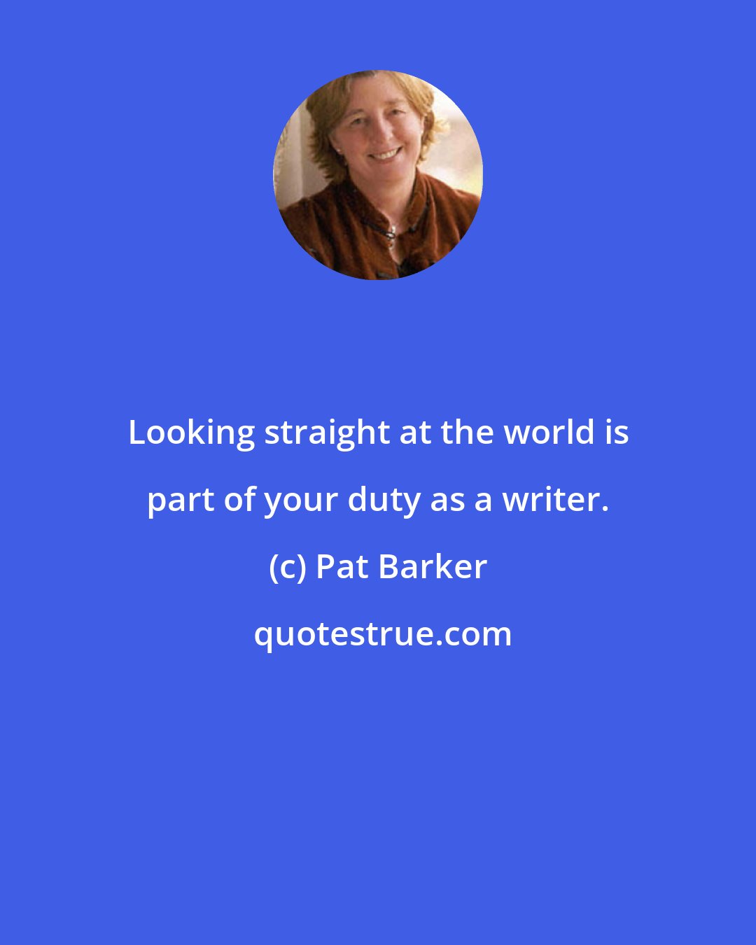 Pat Barker: Looking straight at the world is part of your duty as a writer.