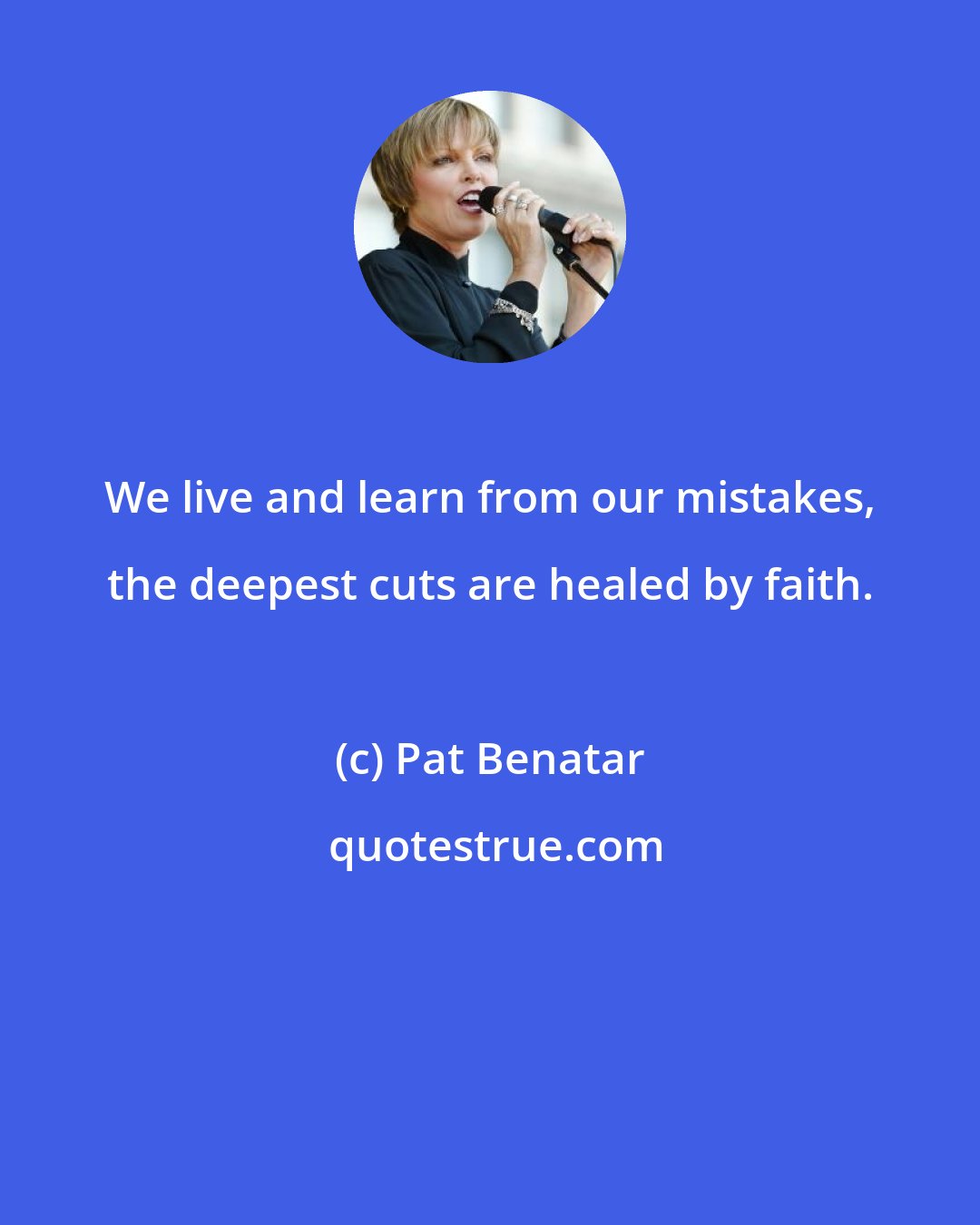 Pat Benatar: We live and learn from our mistakes, the deepest cuts are healed by faith.