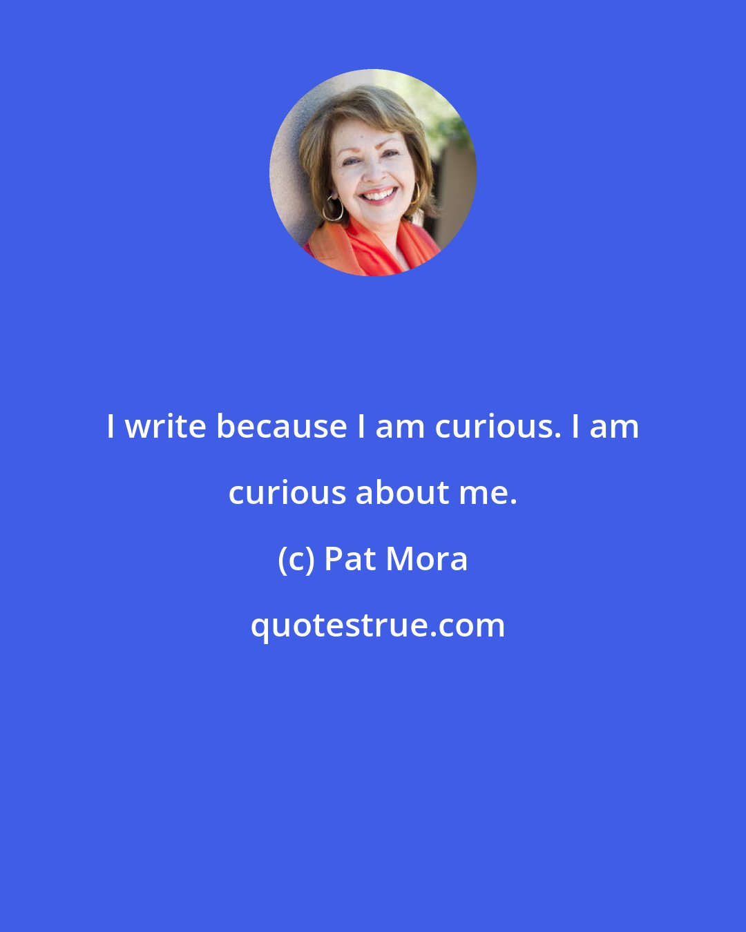Pat Mora: I write because I am curious. I am curious about me.
