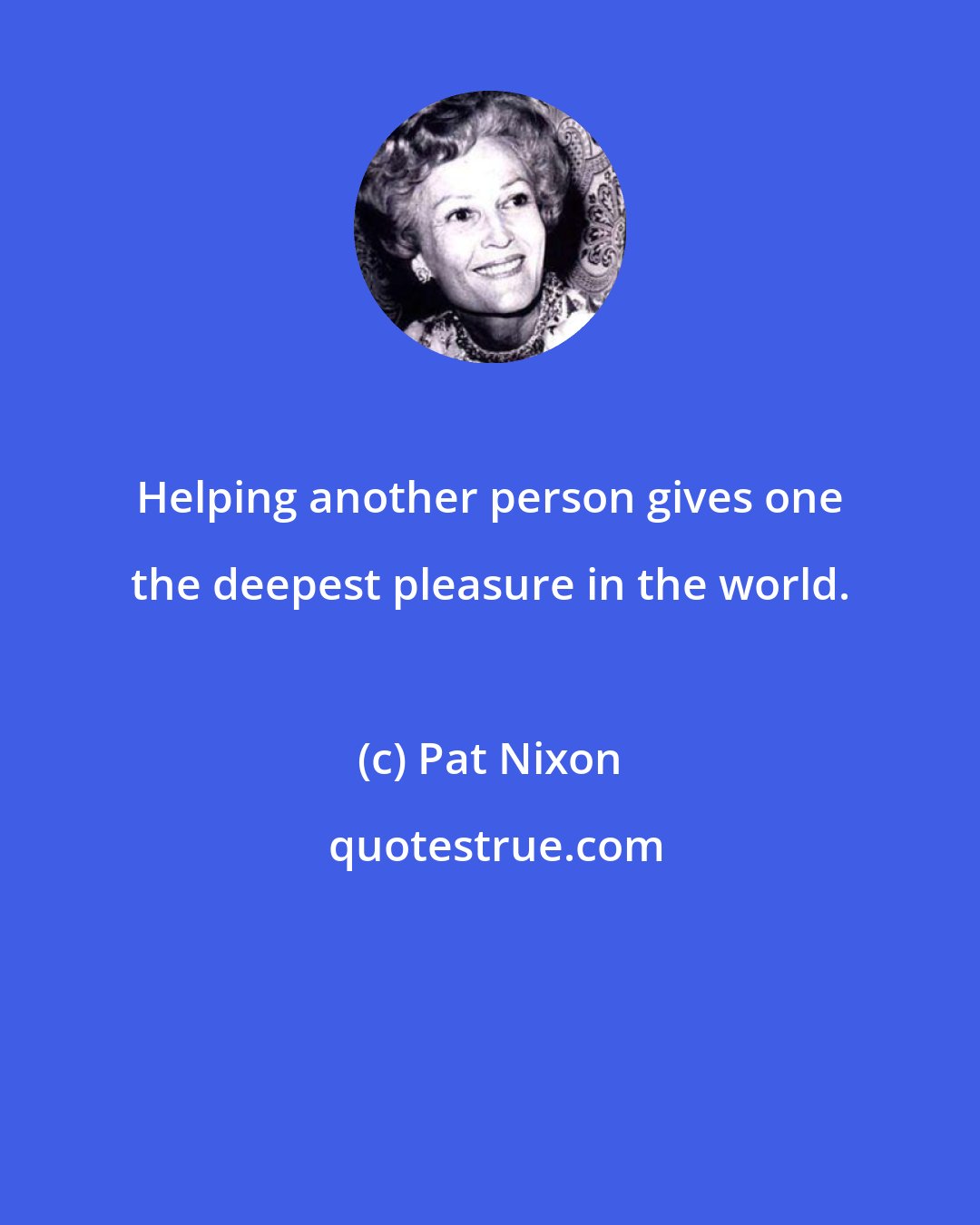 Pat Nixon: Helping another person gives one the deepest pleasure in the world.
