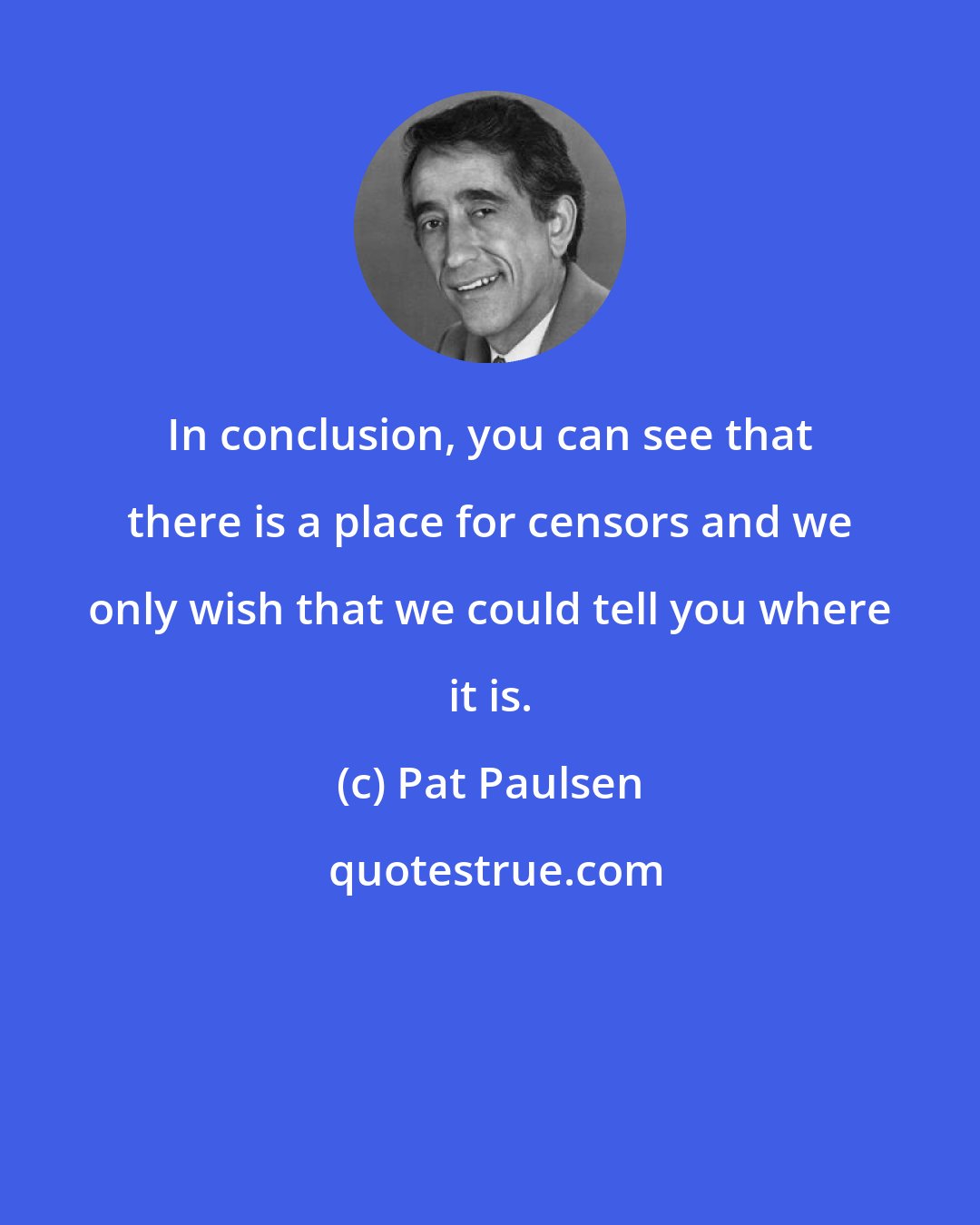 Pat Paulsen: In conclusion, you can see that there is a place for censors and we only wish that we could tell you where it is.