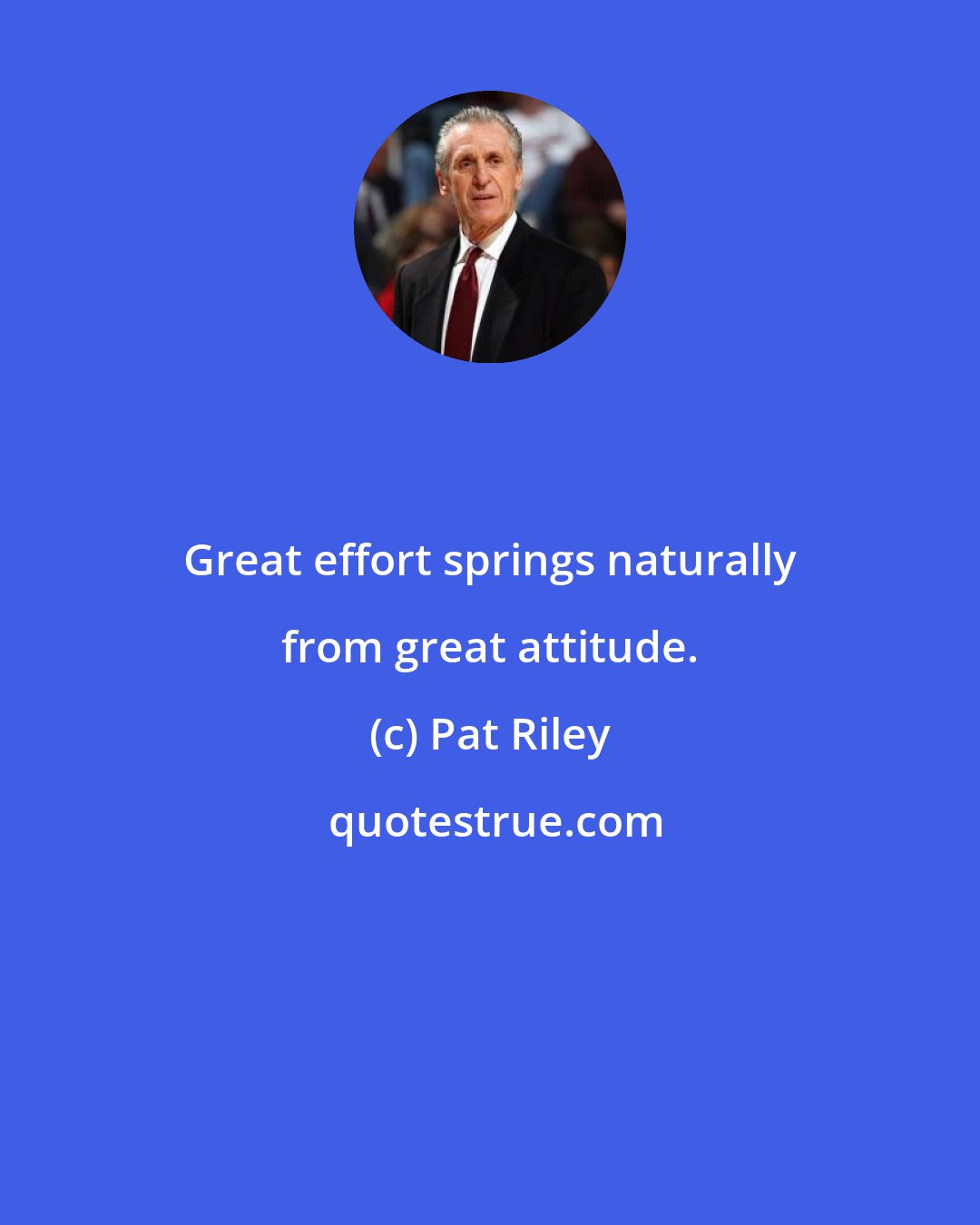 Pat Riley: Great effort springs naturally from great attitude.