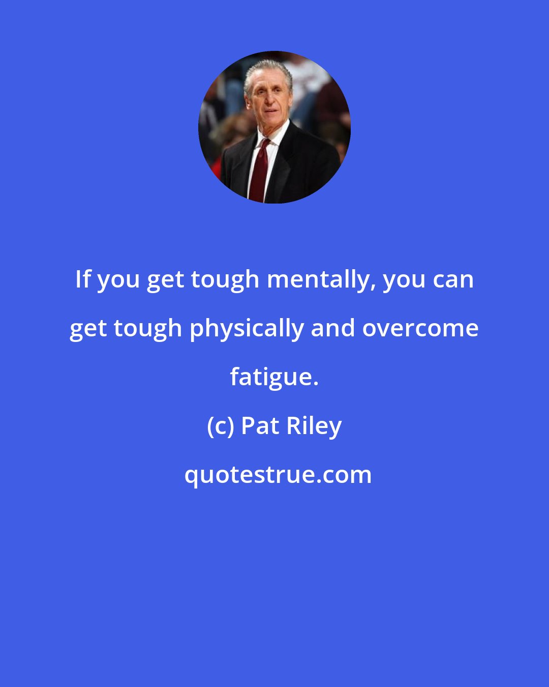 Pat Riley: If you get tough mentally, you can get tough physically and overcome fatigue.
